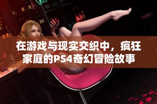 在游戏与现实交织中，疯狂家庭的PS4奇幻冒险故事