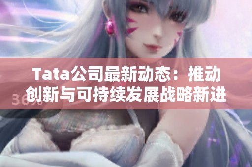 Tata公司最新动态：推动创新与可持续发展战略新进展