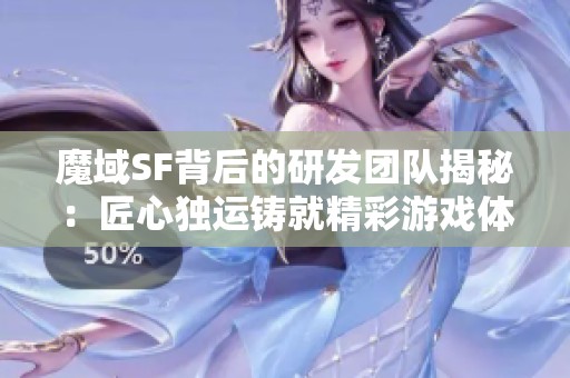 魔域SF背后的研发团队揭秘：匠心独运铸就精彩游戏体验