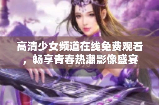 高清少女频道在线免费观看，畅享青春热潮影像盛宴