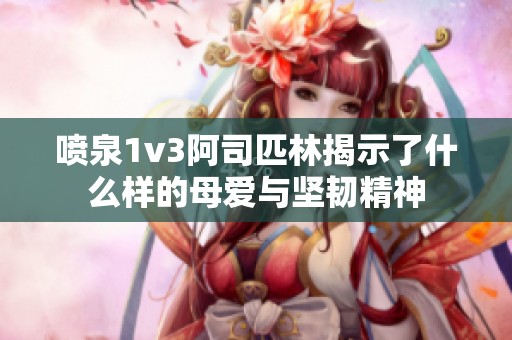 喷泉1v3阿司匹林揭示了什么样的母爱与坚韧精神