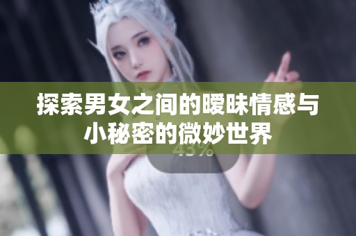 探索男女之间的暧昧情感与小秘密的微妙世界