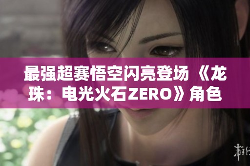 最强超赛悟空闪亮登场 《龙珠：电光火石ZERO》角色预告热血发布