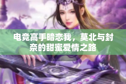 电竞高手暗恋我，莫北与封奈的甜蜜爱情之路