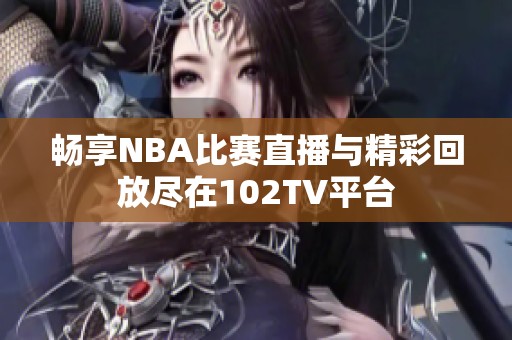 畅享NBA比赛直播与精彩回放尽在102TV平台