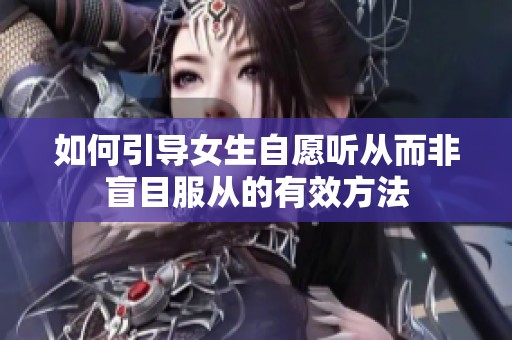 如何引导女生自愿听从而非盲目服从的有效方法