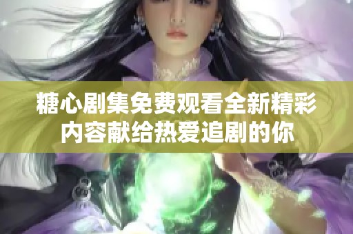 糖心剧集免费观看全新精彩内容献给热爱追剧的你